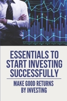 Essentials To Start Investing Successfully: Make Good Returns By Investing: How To Invest In Share Market B098RNSG6P Book Cover