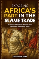 Exposing Africa’s Part in the Slave Trade: A History of Kingdoms, Empires, and Captives in the Atlantic World B0FV27ZBY8 Book Cover