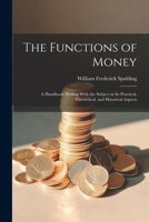 The Functions of Money; a Handbook Dealing With the Subject in its Practical, Theoretical, and Historical Aspects 1021468770 Book Cover