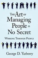 The Art of Managing People Is No Secret: Working Through People 1425949665 Book Cover