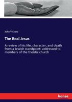 The Real Jesus: A Review of His Life, Character, and Death from a Jewish Standpoint: Addressed to Members of the Theistic Church 1104920387 Book Cover