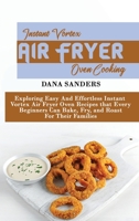 Instant Vortex Air Fryer Oven Cooking: Exploring Easy And Effortless Instant Vortex Air Fryer Oven Recipes that Every Beginners Can Bake, Fry, and Roast For Their Families 1802161244 Book Cover