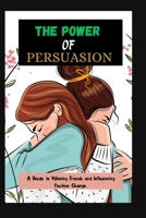 THE POWER OF PERSUASION: A Guide to Winning Friends and Influencing Positive Change. B0CRVH4Q5N Book Cover