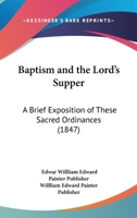 Baptism And The Lord's Supper: A Brief Exposition Of These Sacred Ordinances 1120264782 Book Cover