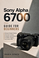 Sony Alpha 6700 Guide for Beginners: Harness AI Subject Tracking and Custom Controls to Simplify Hybrid Shooting for Wildlife, Vlogging, and Creative Video B0HFYFN133 Book Cover
