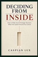 Deciding From Inside: How to Make Sound Strategic Decisions When the System Around You Cannot (Strategic Advantage Series) B0HD6P96Z7 Book Cover