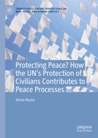 Protecting Peace? How the UN’s Protection of Civilians Contributes to Peace Process (Twenty-first Century Perspectives on War, Peace, and Human Conflict) 3031814282 Book Cover