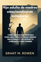 HIJO ADULTO DE MADRES EMOCIONALMENTE INMADURAS: CÓMO LIBERARSE DE PATRONES FAMILIARES TÓXICOS, SANAR HERIDAS EMOCIONALES Y RECUPERAR TU CONFIANZA COMO HOMBRE B0FWXJXLVP Book Cover
