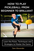 HOW TO PLAY PICKLEBALL: FROM BEGINNER TO BRILLIANT: Learn the Rules, Techniques and Strategies to Master the Game 0645896101 Book Cover