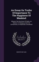 An Essay On Truths Of Importance To The Happiness Of Mankind: Wherein The Doctrines Of Oaths, As Relative To Religious And Civil Government, Is Impartially Considered ... 1354584120 Book Cover