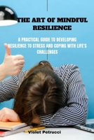 The Art of Mindful Resilience: A Practical Guide to Developing Resilience to stress and Coping with Life's Challenges B0CV3P9Z87 Book Cover