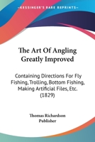 The Art Of Angling Greatly Improved: Containing Directions For Fly Fishing, Trolling, Bottom Fishing, Making Artificial Files, Etc. 116601567X Book Cover