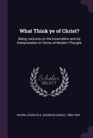 What Think Ye Of Christ? Being Lectures On The Incarnation And Its Interpretation In Terms Of Modern Thought 0548709025 Book Cover