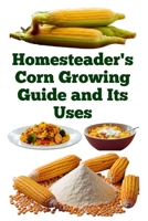Homesteader's Corn Growing Guide and Its Uses (A Detailed, Informative Series on Homesteading) B0FHBNCWTY Book Cover
