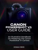 CANON POWERSHOT V1 USER GUIDE: AN ILLUSTRATIVE HANDBOOK ON MASTERING THE CANON POWERSHOT V1 CAMERA B0G3XDBXG3 Book Cover