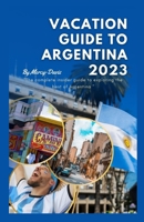VACATION GUIDE TO ARGENTINA 2023: The complete insider guide to exploring the best of Argentina B0C9SDMYLY Book Cover