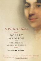 A Perfect Union: Dolley Madison and the Creation of the American Nation 0805083006 Book Cover