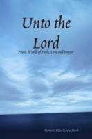 Unto the Lord: Poetic Words of Faith, Love and Prayer 0557012422 Book Cover