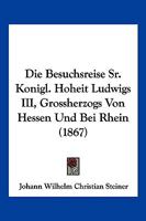 Die Besuchsreise Sr. Königl. Hoheit Ludwigs III., Grossherzogs von Hessen und bei Rhein 1160726132 Book Cover