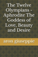 The Twelve Olympians - Aphrodite The Goddess of Love, Beauty and Desire B0FSSP7NN6 Book Cover
