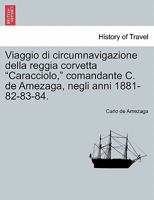 Viaggio di circumnavigazione della reggia corvetta "Caracciolo," comandante C. de Amezaga, negli anni 1881-82-83-84. 1241410704 Book Cover