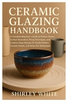 Ceramic Glazing Handbook: A Complete Beginner’s Guide to Pottery Glazes, Surface Decoration, Firing Techniques, Creative Glaze Recipes for Studio Potters, Ceramic Artists, and Home Kiln Enthusiast B0FVVJW5XT Book Cover