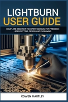Lightburn User guide: Complete Beginner-to-Expert Manual for Precision Laser Cutting, Design and Engraving B0FQJ9TY6D Book Cover