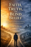 Faith, Truth, and Blind Belief: (A Critical Study of Human Meaning, Power, Fear, and Belief Systems) B0GGYR4F3B Book Cover