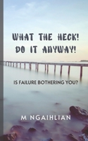 What The Heck! Do It Anyway!: Is Failure Bothering You? B0CHL22C86 Book Cover