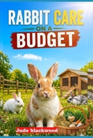 Rabbit Care on a Budget: Affordable Setup, Feeding, and Simple Tips for Raising a Healthy, Happy Bunny B0GZ4JSQ6Y Book Cover