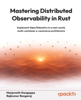 Mastering Distributed Observability in Rust: Implement OpenTelemetry in a real-world, multi-container e-commerce architecture 1806671794 Book Cover