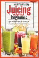 Anti Inflammatory Juicing Recipes Book for Beginners: Juicing your way up to a vibrant, pain-free life with over 50 amazing juice & smoothies that, he B0CVB9XTDN Book Cover