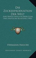 Die Zuckerproduktion Der Welt: Ihre Wirtschaftliche Bedeutung Und Staatliche Belastung (1905) 1161139842 Book Cover