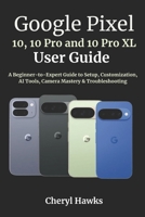 Google Pixel 10, 10 Pro and 10 Pro XL User Guide: A Beginner-to-Expert Guide to Setup, Customization, AI Tools, Camera Mastery & Troubleshooting B0FQJ62T1Y Book Cover
