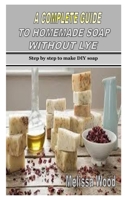A COMPLETE GUIDE TO HOMEMADE SOAP WITHOUT LYE: Step by step to make DIY soap B08M1QXZKF Book Cover