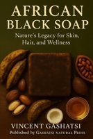 AFRICAN BLACK SOAP: Nature’s Legacy for Skin, Hair, and Wellness: Honoring Africa’s Ancient Wisdom for Modern Natural Beauty B0G2SXYQDZ Book Cover