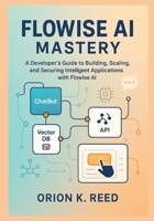Flowise AI Mastery: A Developer’s Blueprint for Building, Scaling, and Securing Next-Generation AI Systems: A Developer’s Guide to Building, Scaling, and Securing Intelligent Applications with Flowise B0FVVPR45M Book Cover