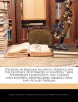 Hydrates in aqueous solution. Evidence for the existence of hydrates in solution, their approximate composition, and certain spectroscopic investigations bearing upon the hydrate problem 9354159559 Book Cover