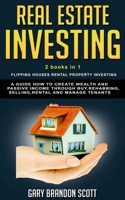Real Estate Investing: This Book Contains  Flipping Houses + Rental Property Investing. A Guide How to Create Wealth and Passive Income through Buy, Rehabbing, Selling, Rental and Manage Tenants 1688399550 Book Cover