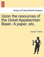 Upon the resources of the Great Appalachian Basin. A paper, etc. 1241328692 Book Cover