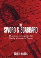 The Sword and Scabbard: Thieves and Thugs and the Bloody Massacre in Boston 0990884104 Book Cover