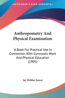 Anthropometry and Physical Examination: A Book for Practical Use in Connection with Gymnastic Work and Physical Education 1437479782 Book Cover