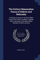 The Extinct Mammalian Fauna of Dakota and Nebraska: Including an Account of Some Allied Forms From Other Localities, Together With a Synopsis of the Mammalian Remains of North America 1019204230 Book Cover