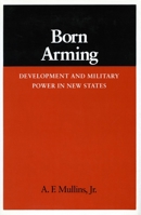 Born Arming: Development and Military Power in New States (Studies in Intl Security and Arm Control) 0804713758 Book Cover
