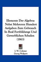 Elemente Der Algebra: Nebst Mehreren Hundert Aufgaben Zum Gebrauch in Real Fortbildungs Und Gewerblichen Schulen (1863) 1161156003 Book Cover