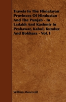 Travels in the Himalayan Provinces of Hindustan and the Punjab - In Ladakh and Kashmir in Peshawar, Kabul, Kunduz and Bokhara - Vol. I 144462928X Book Cover