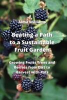 Beating a Path to a Sustainable Fruit Garden: Growing Fruits Trees and Berries from Dirt to Harvest with Pots 9952163169 Book Cover