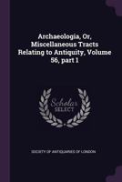Archaeologia, Or, Miscellaneous Tracts Relating To Antiquity, Volume 56, Part 1 1179182510 Book Cover