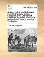 An inquiry into the right of appeal from the Chancellor, or Vice Chancellor, of the University of Cambridge, in matters of discipline: addressed to a ... observations on the Authentic narrative, &c. 1247417530 Book Cover