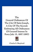 The General Ordinances of the City of Saint Joseph (a City of the Second Class) Embracing All Ordinances of General Interest in Force July 15, 1897, Together with the Laws of the State of Missouri of  1289333858 Book Cover